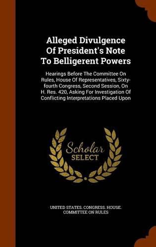 Cover image for Alleged Divulgence of President's Note to Belligerent Powers: Hearings Before the Committee on Rules, House of Representatives, Sixty-Fourth Congress, Second Session, on H. Res. 420, Asking for Investigation of Conflicting Interpretations Placed Upon