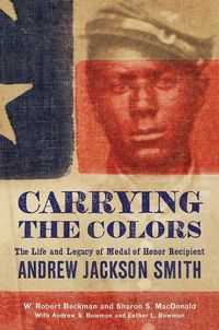 Cover image for Carrying the Colors: The Life and Legacy of Medal of Honor Recipient Andrew Jackson Smith