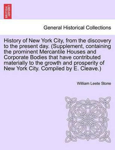 Cover image for History of New York City, from the discovery to the present day. (Supplement, containing the prominent Mercantile Houses and Corporate Bodies that have contributed materially to the growth and prosperity of New York City. Compiled by E. Cleave.)