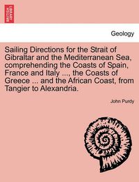 Cover image for Sailing Directions for the Strait of Gibraltar and the Mediterranean Sea, Comprehending the Coasts of Spain, France and Italy ..., the Coasts of Greece ... and the African Coast, from Tangier to Alexandria.