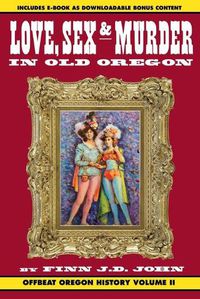 Cover image for Love, Sex and Murder in Old Oregon: Offbeat Oregon History Vol. 2