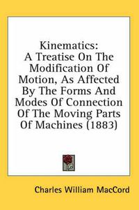 Cover image for Kinematics: A Treatise on the Modification of Motion, as Affected by the Forms and Modes of Connection of the Moving Parts of Machines (1883)