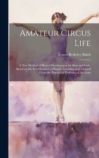 Cover image for Amateur Circus Life; a new Method of Phyical Development for Boys and Girls, Based on the ten Elements of Simple Tumbling and Adapted From the Practice of Professional Acrobats