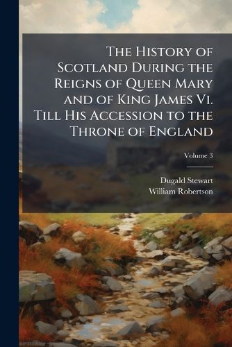 Cover image for The History of Scotland During the Reigns of Queen Mary and of King James Vi. Till His Accession to the Throne of England