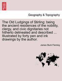 Cover image for The Old Ludgings of Stirling: Being the Ancient Residences of the Nobility, Clergy, and Civic Dignitaries Not Hitherto Delineated and Described ... Illustrated by Forty Pen and Ink Drawings by the Author.