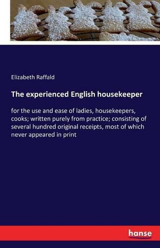 The experienced English housekeeper: for the use and ease of ladies, housekeepers, cooks; written purely from practice; consisting of several hundred original receipts, most of which never appeared in print