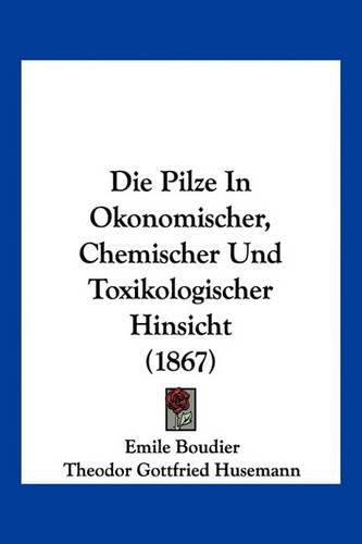 Cover image for Die Pilze in Okonomischer, Chemischer Und Toxikologischer Hinsicht (1867)