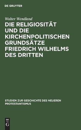 Die Religiositat und die kirchenpolitischen Grundsatze Friedrich Wilhelms des Dritten