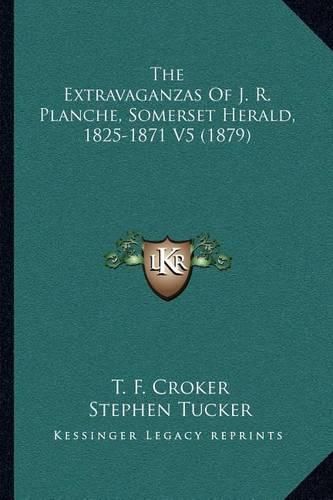 Cover image for The Extravaganzas of J. R. Planche, Somerset Herald, 1825-1871 V5 (1879)