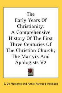 Cover image for The Early Years Of Christianity: A Comprehensive History Of The First Three Centuries Of The Christian Church; The Martyrs And Apologists V2