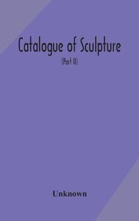 Cover image for Catalogue of sculpture: paintings, engravings, and other works of art belonging to the Corporation of London, together with books not included in the Catalogue of the Guildhall Library (Part II)