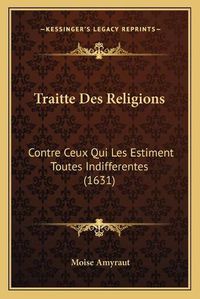 Cover image for Traitte Des Religions: Contre Ceux Qui Les Estiment Toutes Indifferentes (1631)