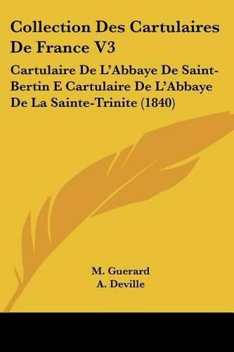 Collection Des Cartulaires de France V3: Cartulaire de L'Abbaye de Saint-Bertin E Cartulaire de L'Abbaye de La Sainte-Trinite (1840)