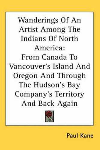 Cover image for Wanderings of an Artist Among the Indians of North America: From Canada to Vancouver's Island and Oregon and Through the Hudson's Bay Company's Territory and Back Again