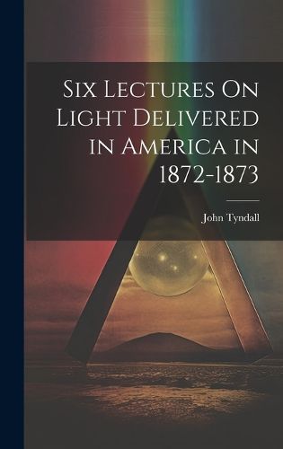 Six Lectures On Light Delivered in America in 1872-1873