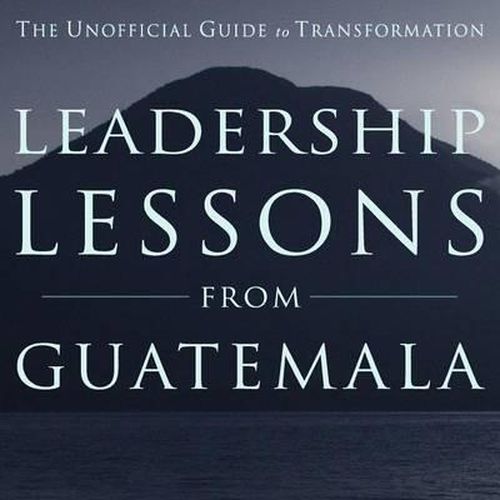 Cover image for Leadership Lessons from Guatemala: The Unofficial Guide to Transformation