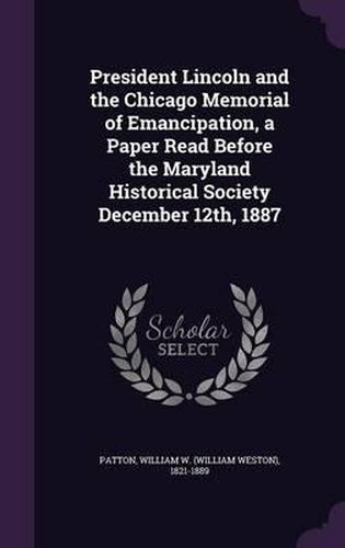 Cover image for President Lincoln and the Chicago Memorial of Emancipation, a Paper Read Before the Maryland Historical Society December 12th, 1887