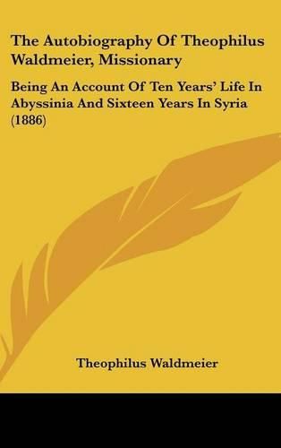 Cover image for The Autobiography of Theophilus Waldmeier, Missionary: Being an Account of Ten Years' Life in Abyssinia and Sixteen Years in Syria (1886)