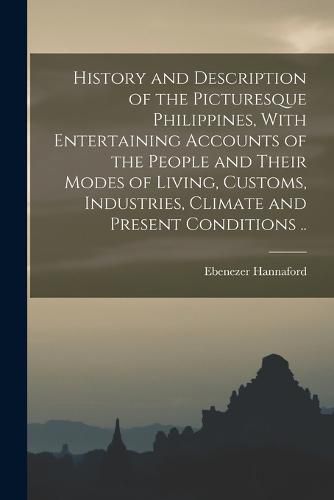 Cover image for History and Description of the Picturesque Philippines, With Entertaining Accounts of the People and Their Modes of Living, Customs, Industries, Climate and Present Conditions ..