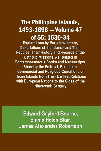 The Philippine Islands, 1493-1898 - Volume 47 of 55 1630-34 Explorations by Early Navigators, Descriptions of the Islands and Their Peoples, Their History and Records of the Catholic Missions, As Related in Contemporaneous Books and Manuscripts, Showing the Po