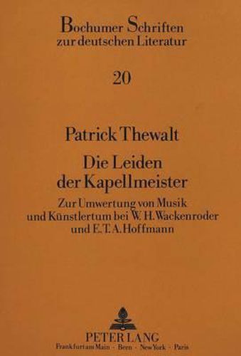 Die Leiden Der Kapellmeister: Zur Umwertung Von Musik Und Kuenstlertum Durch W.H. Wackenroder Und E.T.A. Hoffmann