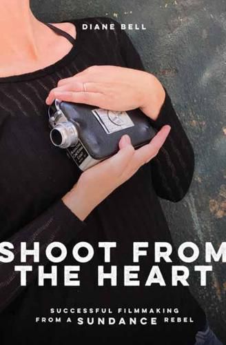 Cover image for Shoot From the Heart: Rebel Filmmaking From Funding Through Self-Distribution