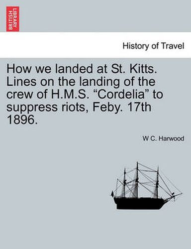 Cover image for How We Landed at St. Kitts. Lines on the Landing of the Crew of H.M.S. Cordelia to Suppress Riots, Feby. 17th 1896.