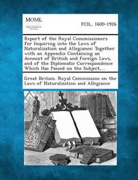 Cover image for Report of the Royal Commissioners for Inquiring Into the Laws of Naturalization and Allegiance: Together with an Appendix Containing an Account of Bri