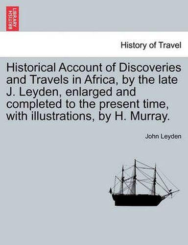 Historical Account of Discoveries and Travels in Africa, by the late J. Leyden, enlarged and completed to the present time, with illustrations, by H. Murray. Vol. I