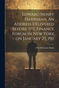 Cover image for Edward Henry Harriman. An Address Delivered Before the Finance Forum in New York on January 25, 1911