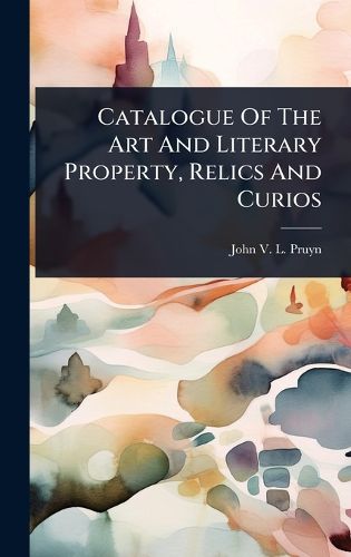 Cover image for Catalogue Of The Art And Literary Property, Relics And Curios