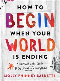 Cover image for How to Begin When Your World Is Ending: A Spiritual Field Guide to Joy Despite Everything