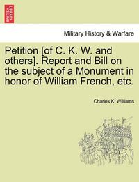 Cover image for Petition [of C. K. W. and Others]. Report and Bill on the Subject of a Monument in Honor of William French, Etc.