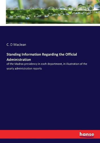 Standing Information Regarding the Official Administration: of the Madras presidency in each department, in illustration of the yearly administration reports