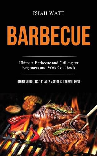 Cover image for Barbecue: Ultimate Barbecue and Grilling for Beginners and Wok Cookbook (Barbecue Recipes for Every Meathead and Grill Lover)