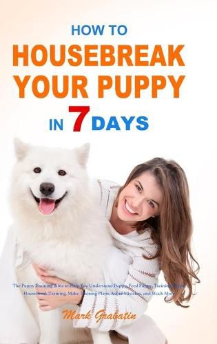 Cover image for How to Housebreak Your Puppy in 7 Days: The Puppy Training Bible to Help You Understand Puppy, Feed Puppy, Training Puppy, Housebreak Training, Make Training Plans, Avoid Mistakes, and Much More