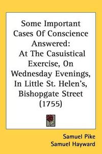 Cover image for Some Important Cases Of Conscience Answered: At The Casuistical Exercise, On Wednesday Evenings, In Little St. Helen's, Bishopgate Street (1755)