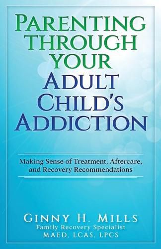 Cover image for Parenting Through Your Adult Child's Addiction: Making Sense of Treatment, Aftercare, and Recovery Recommendations