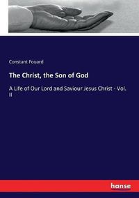 Cover image for The Christ, the Son of God: A Life of Our Lord and Saviour Jesus Christ - Vol. II