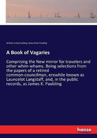 Cover image for A Book of Vagaries: Comprising the New mirror for travelers and other whim-whams. Being selections from the papers of a retired common-councilman, erewhile known as Launcelot Langstaff, and, in the public records, as James K. Paulding