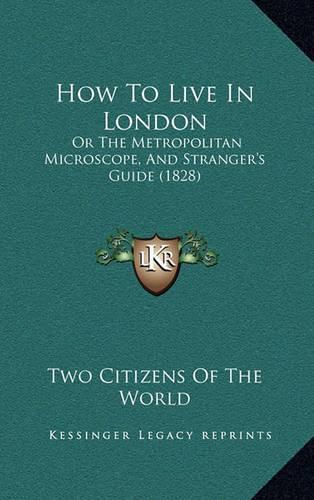Cover image for How to Live in London: Or the Metropolitan Microscope, and Stranger's Guide (1828)