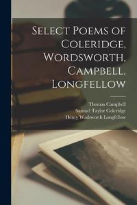 Cover image for Select Poems of Coleridge, Wordsworth, Campbell, Longfellow [microform]