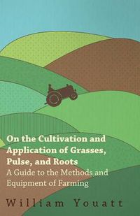 Cover image for On the Cultivation and Application of Grasses, Pulse, and Roots - A Guide to the Methods and Equipment of Farming