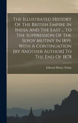 The Illustrated History Of The British Empire In India And The East ... To The Suppression Of The Sepoy Mutiny In 1859. With A Continuation [by Another Author] To The End Of 1878