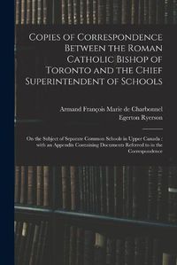 Cover image for Copies of Correspondence Between the Roman Catholic Bishop of Toronto and the Chief Superintendent of Schools [microform]