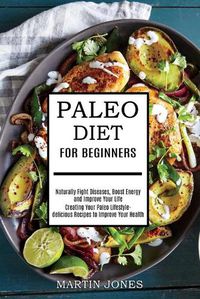 Cover image for Paleo Diet for Beginners: Naturally Fight Diseases, Boost Energy and Improve Your Life (Creating Your Paleo Lifestyle-delicious Recipes to Improve Your Health)