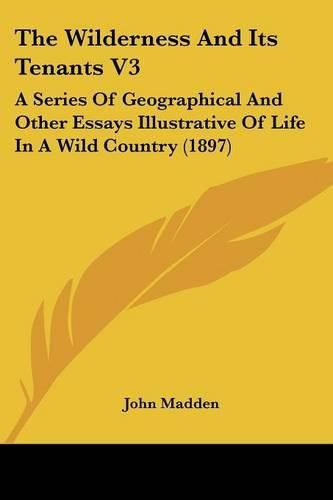 Cover image for The Wilderness and Its Tenants V3: A Series of Geographical and Other Essays Illustrative of Life in a Wild Country (1897)