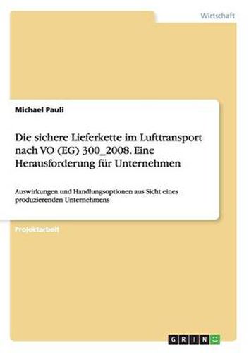 Cover image for Die sichere Lieferkette im Lufttransport nach VO (EG) 300_2008. Eine Herausforderung fur Unternehmen: Auswirkungen und Handlungsoptionen aus Sicht eines produzierenden Unternehmens