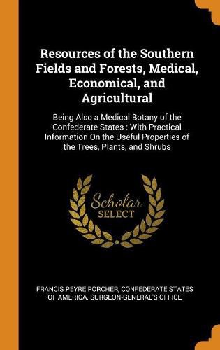 Cover image for Resources of the Southern Fields and Forests, Medical, Economical, and Agricultural: Being Also a Medical Botany of the Confederate States: With Practical Information on the Useful Properties of the Trees, Plants, and Shrubs