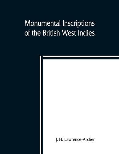 Cover image for Monumental inscriptions of the British West Indies from the earliest date with Genealogical and historical Annotations, from origina local, and other sources, illustrative of the histories and genealogies of the seventeenth century, the calendars of state